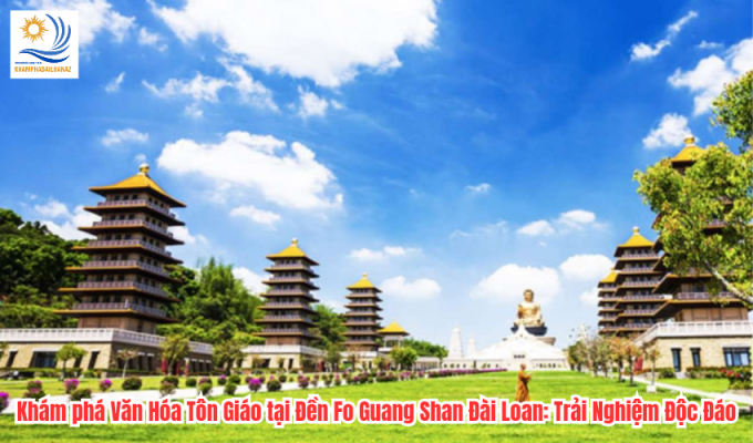 Khám phá Văn Hóa Tôn Giáo tại Đền Fo Guang Shan Đài Loan: Trải Nghiệm Độc Đáo