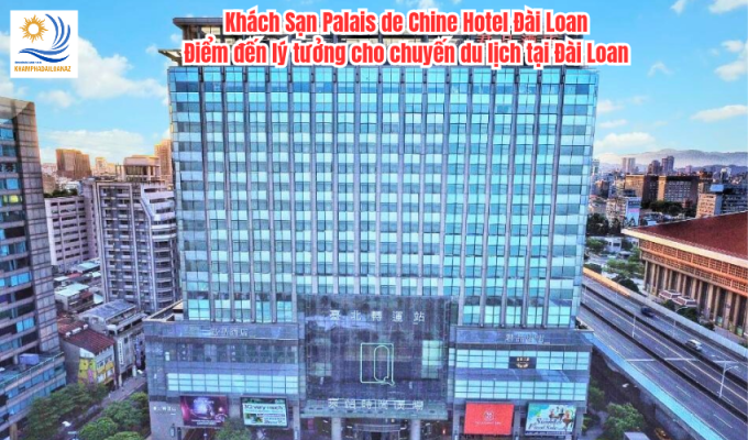 Khách Sạn Palais de Chine Hotel Đài Loan: Điểm đến lý tưởng cho chuyến du lịch tại Đài Loan