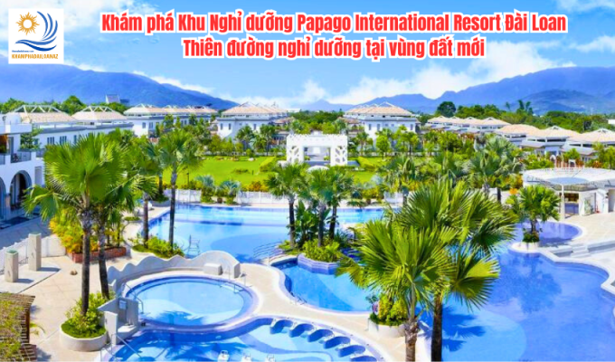 Khám phá Khu Nghỉ dưỡng Papago International Resort Đài Loan: Thiên đường nghỉ dưỡng tại vùng đất mới